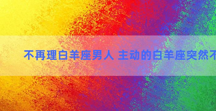 不再理白羊座男人 主动的白羊座突然不理人了